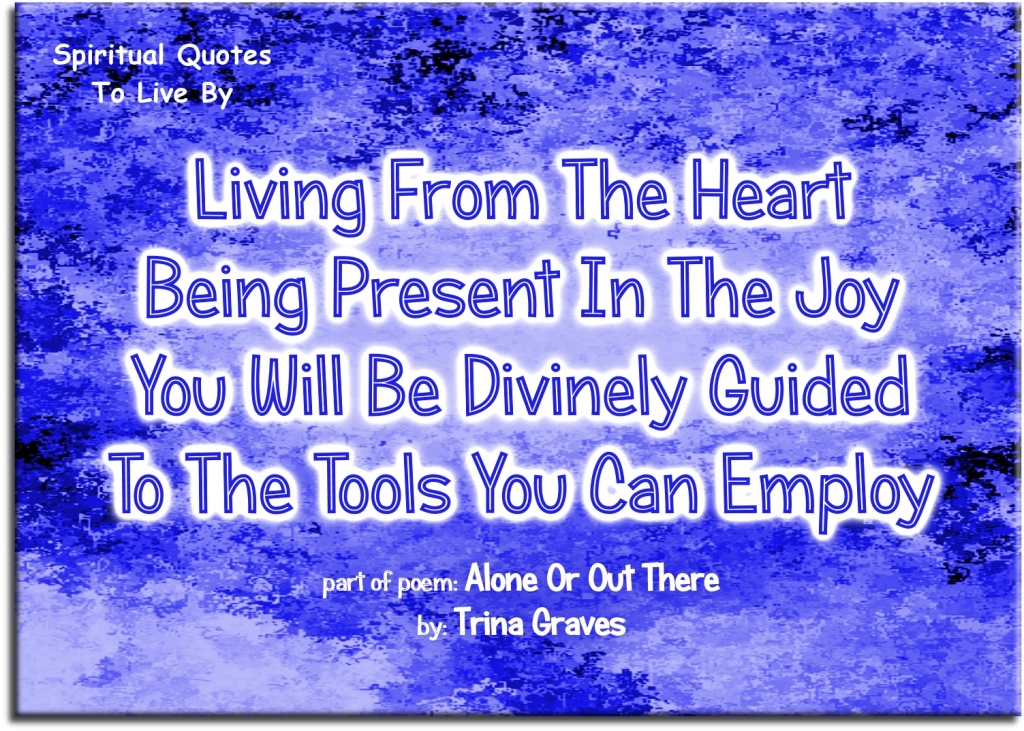 Living from the heart, being present in the joy, you will be Divinely guided, to the tools you can employ - quote from poem 'Alone Or Out There' by Trina Graves - Spiritual Quotes To Live By